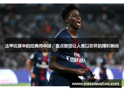 法甲比赛中的经典传中球：盘点那些让人难以忘怀的精彩瞬间