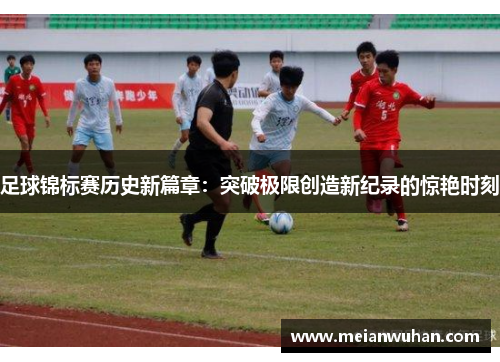 足球锦标赛历史新篇章：突破极限创造新纪录的惊艳时刻