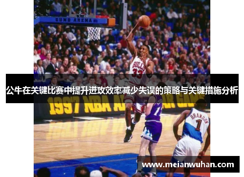 公牛在关键比赛中提升进攻效率减少失误的策略与关键措施分析