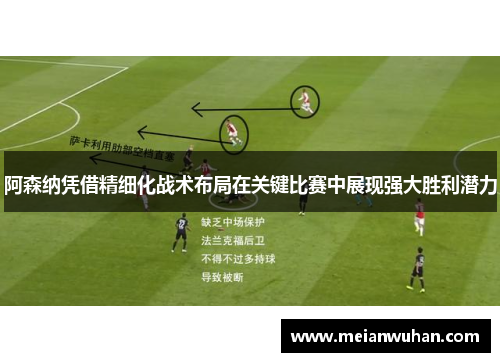 阿森纳凭借精细化战术布局在关键比赛中展现强大胜利潜力